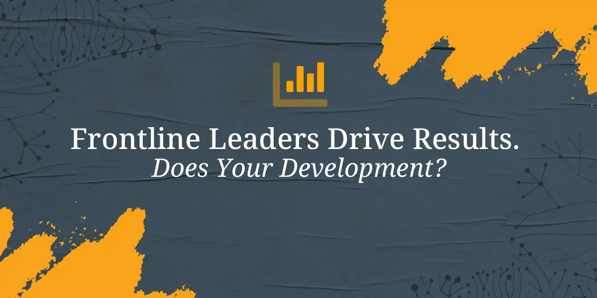 Frontline Leaders Drive Results. Does Your Development?