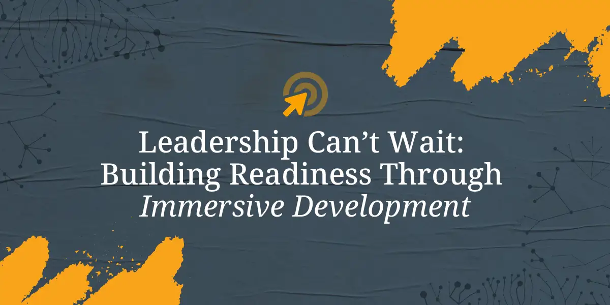 Leadership Can't Wait: Building Readiness Through Immersive Development