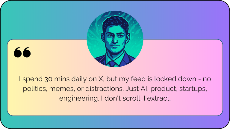 “I spend 30 mins daily on X, but my feed is locked down - no politics, memes, or distractions. Just AI, product, startups, engineering. I don't scroll, I extract.”