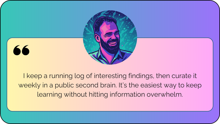 “I keep a running log of interesting findings, then curate it weekly in a public second brain. It’s the easiest way to keep learning without hitting information overwhelm.”