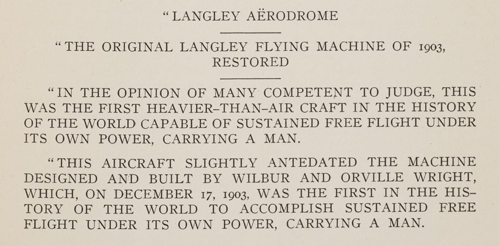 Display text for Langley’s Great Aerodrome on display at the Smithsonian Institution. Orville did not live to see the Wright Flyer on display at the Smithsonian. He died from a heart attack at the age of 76 on January 30, 1948. Walcott, Charles. “Samuel Pierpont Langley and Modern Aviation.” Proceedings of the American Philosophical Society, vol. LXV, no. 2, 1926. View Source.