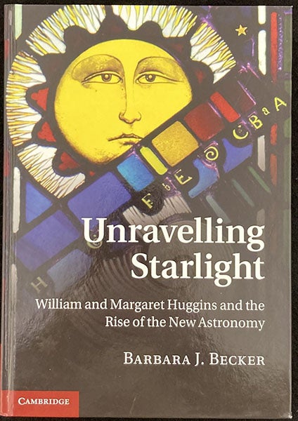 Printed front cover, Unravelling Starlight: William and Margaret Huggins and the Rise of the New Astronomy, by Barbara J. Becker, Cambridge Univ. Press, 2011.  QB35 .B35 2011 (Linda Hall Library