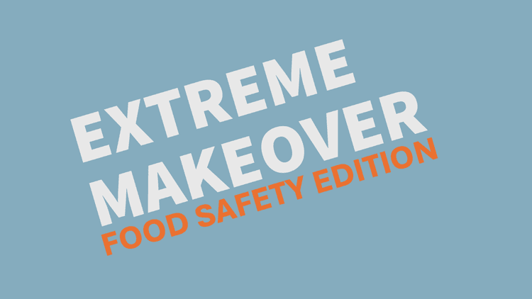 Extreme Makeover: Food Safety Edition