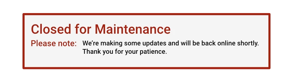 Closed for Maintenance: Please Note - We’re making some updates and will be back online shortly. Thank you for your patience.