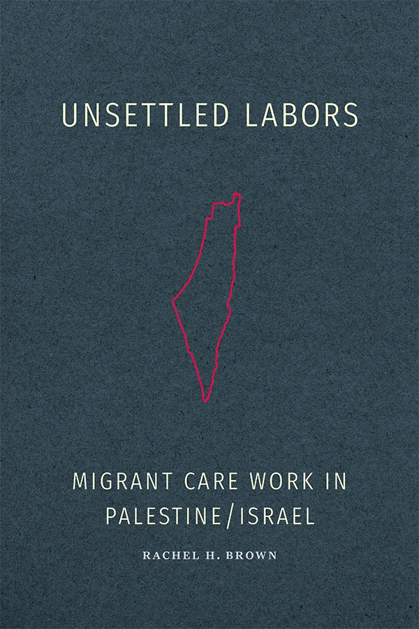 Cover of Unsettled Labors: Migrant Care Work in Palestine/Israel by Rachel H. Brown. Against a dark blue background, a simple outline of the Palestinian/Israeli region is drawn in bright red. The interior of the outline is empty; it contains no labels or boarders that distinguish the two states.
