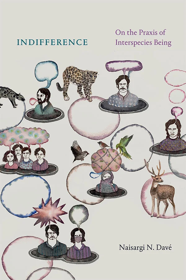 Cover of Indifference: On the Praxis of Interspecies Being by Naisargi N. Davé. The cover is light gray, and features drawings of different people from the torso up, with empty thought and speech bubbles over their heads. There are several animals around the people, including a cheetah, deer, birds, a cat, and a dog. There are also multicolored circles patterned around the people.