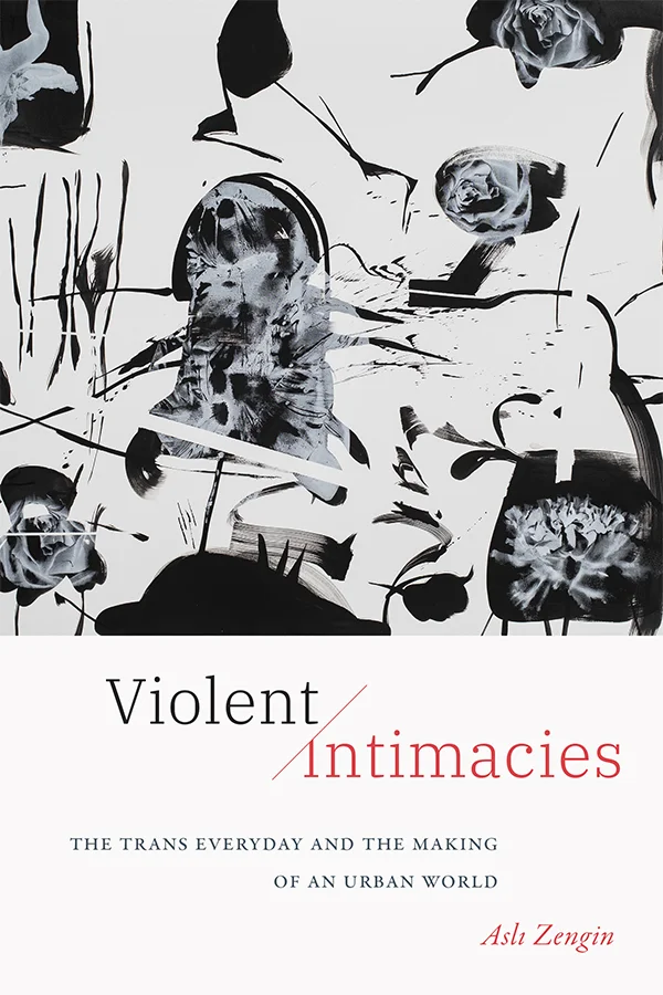 Cover of Violent Intimacies: The Trans Everyday and the Making of an Urban World by Asli Zengin. The cover features an abstract painting with an off-white background. Abstract black shapes are scattered throughout the painting, and some have light gray detailing overlaid on top of the black shapes. Cover letters are black and red. Author name is in red ink.