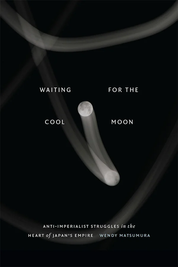 Cover of Waiting for the Cool Moon: Anti-Imperialist Struggles in the Heart of Japan's Empire by Wendy Matsumura. Cover has a black background and two renderings of a full moon on the cover. The two moons are connected by a translucent, white band, as if the moon was dragged across the page, leaving a trace of its path in its wake.