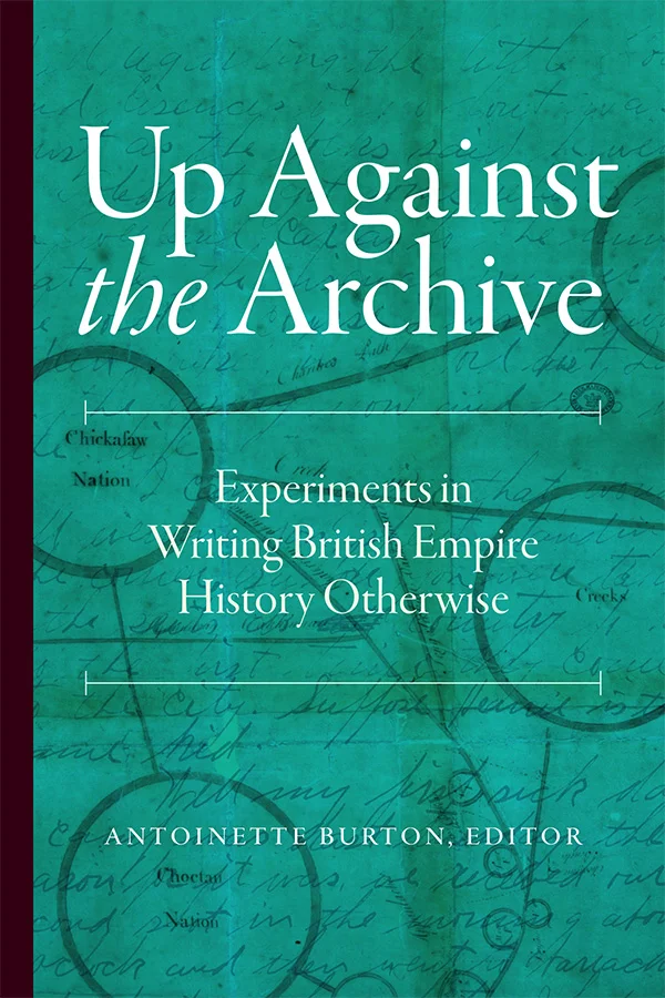 Cover of Up Against the Archive by Antoinette Burton. The cover has a textured teal background with handwritten markings and text. The white title, subtitle, and editor's name each take up a third of the cover.