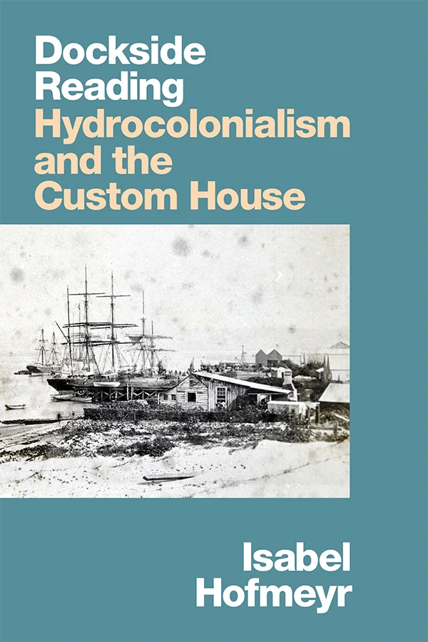 Cover of Dockside Reading: Hydrocolonialism and the Custom House by Isabel Hofmeyr. Cover features a black-and-white picture of a ship in harbor from the perspective of someone standing on shore, set against a teal background.