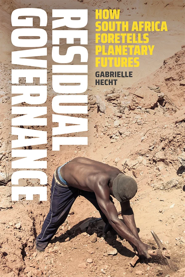 Cover of Residual Governance: How South Africa Foretells Planetary Futures by Gabrielle Hecht. Cover portrays a sandy and rocky landscape. In the foreground, a shirtless man, wearing blue pants and a black hat, chips away at the ground with a pick ax.