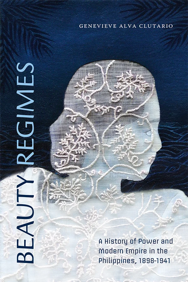 Cover of Beauty Regimes: A History of Power and Modern Empire in the Philippines, 1898–1941 by Genevieve Alva Clutario. Cover depicts white embroidered fabric in the shape of a woman's side profile, and dark blue fabric with embroidered patterns serves as the background.