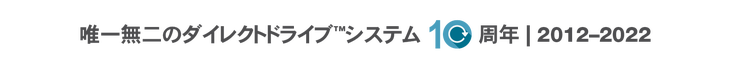 「唯一無二のダイレクトドライブ システム10周年 | 2012~2022」