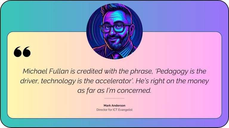 Michael Fullan is credited with the phrase, ‘Pedagogy is the driver, technology is the accelerator’. He’s right on the money as far as I’m concerned.