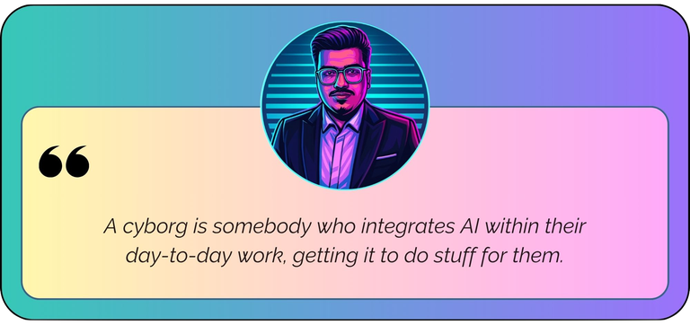 “A cyborg is somebody who integrates AI within their day-to-day work, getting it to do stuff for them.”