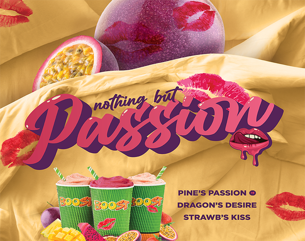 If you’re in need of some Passion in your life, Boost is here to give you not one, not two but three perfect matches!
Our newest campaign ‘Nothing but Passion’ is here and ready to take you on a juicy date.
One sip is all it takes to fall in love with our three new drinks.
Introducing Strawbs Kiss, Dragon’s Desire and Pine’s Passion that will have you finding your perfect blend.
Dragon’s Desire – Passionfruit, mango nectar, mango, pink dragon fruit, vanilla yoghurt, sorbet & ice
Strawb’s Kiss – Passionfruit, strawberries, mango nectar, tropical juice, strawberry yoghurt, sorbet & ice
Pine’s Passion (Vegan) – Passionfruit, mango, pineapple, tropical juice, frozen coconut cream & ice
 
Pucker up for a good pash and head down to your local Boost to try one or all three today!